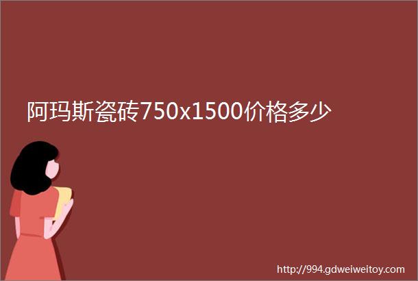 阿玛斯瓷砖750x1500价格多少